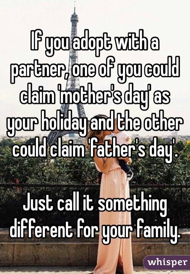 If you adopt with a partner, one of you could claim 'mother's day' as your holiday and the other could claim 'father's day'. 

Just call it something different for your family. 