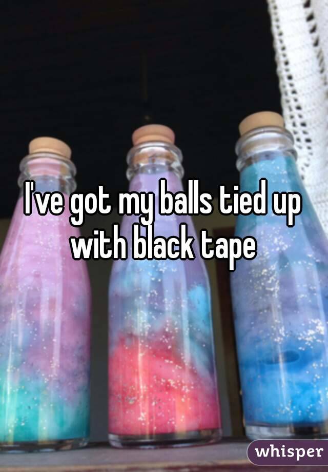 I've got my balls tied up with black tape 