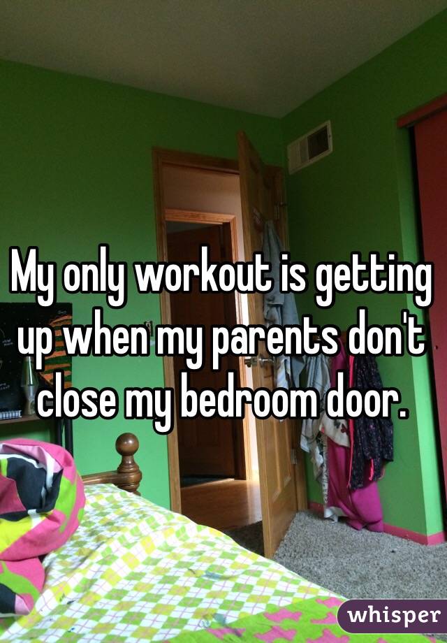 My only workout is getting up when my parents don't close my bedroom door.