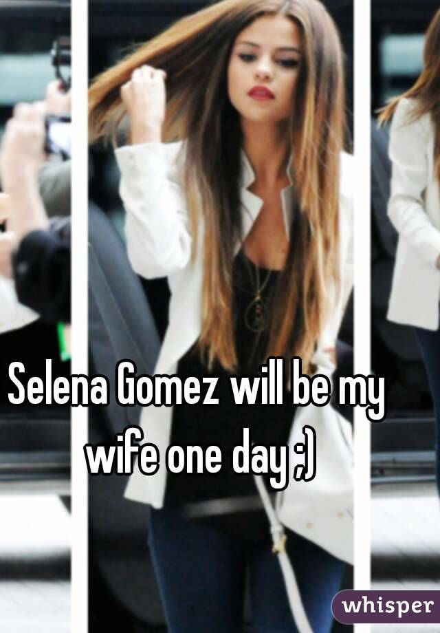 Selena Gomez will be my wife one day ;)