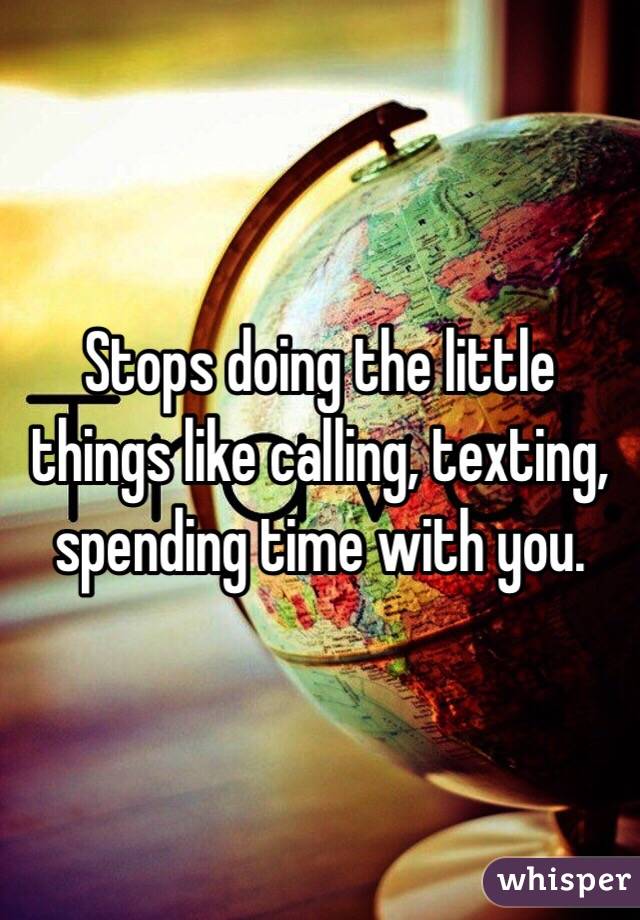 Stops doing the little things like calling, texting, spending time with you. 