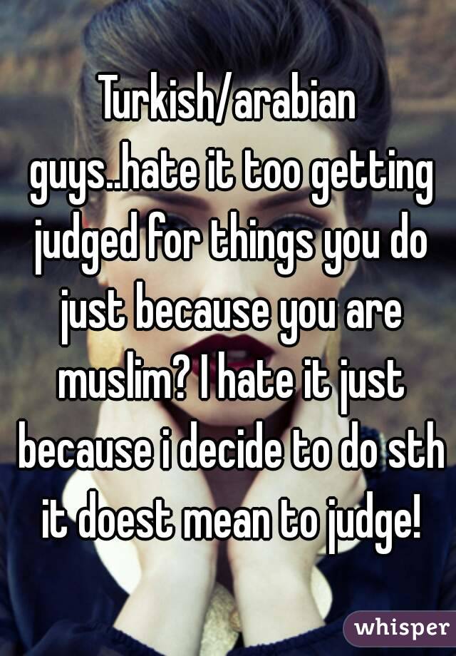 Turkish/arabian guys..hate it too getting judged for things you do just because you are muslim? I hate it just because i decide to do sth it doest mean to judge!