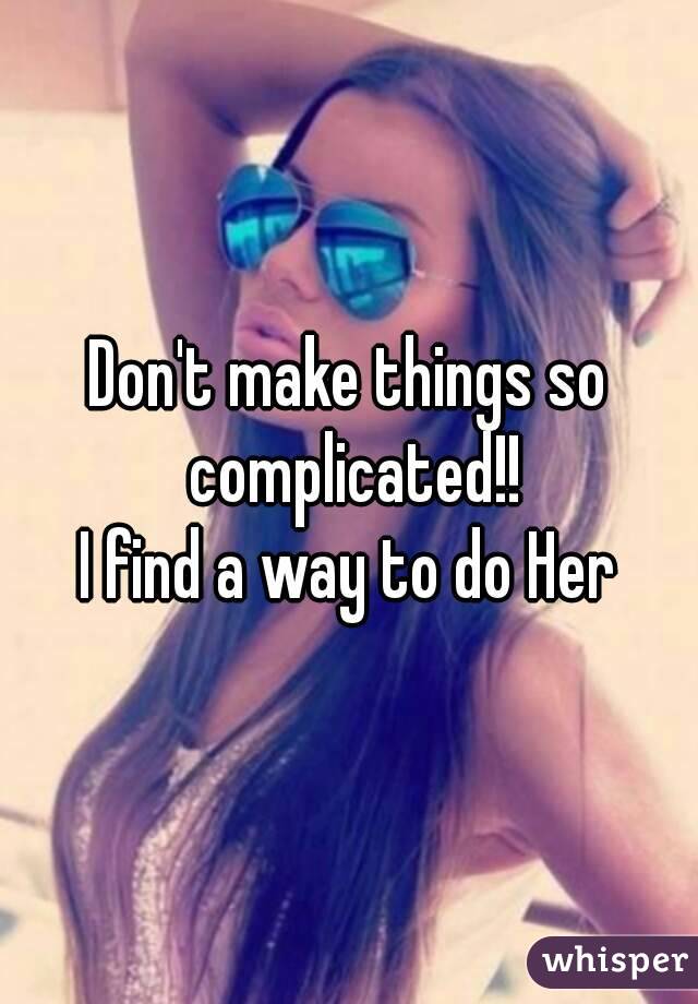 Don't make things so complicated!!
I find a way to do Her