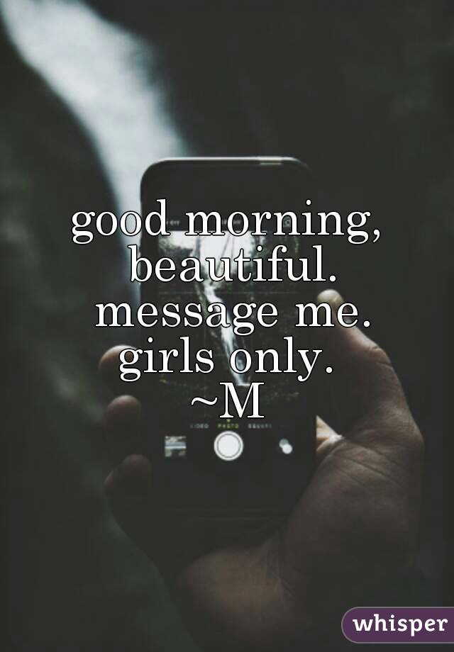 good morning, beautiful.
 message me.
girls only.
~M