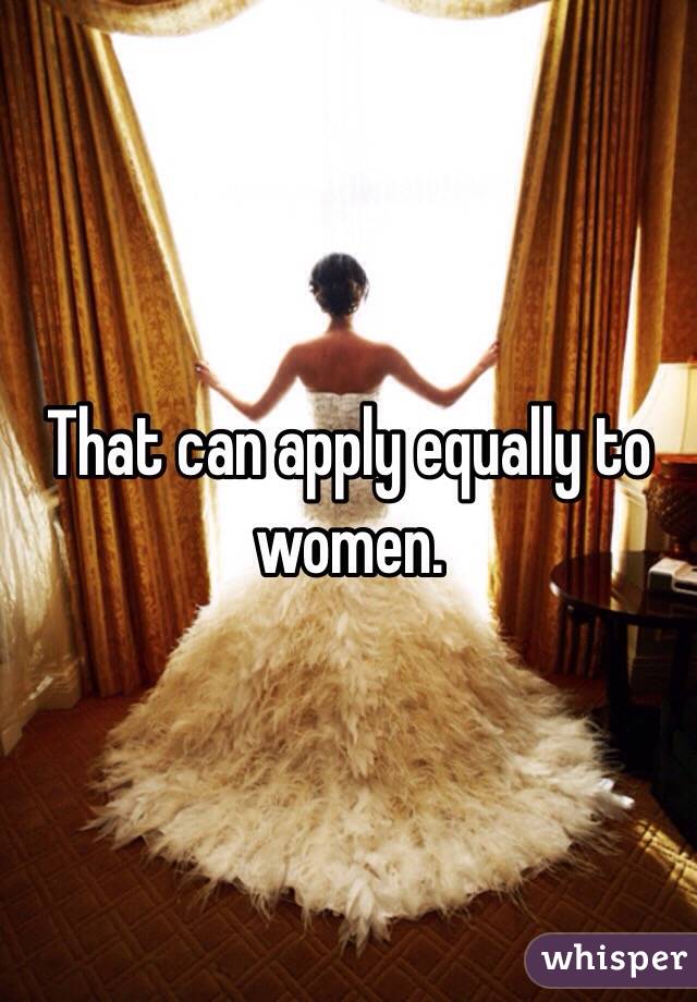 That can apply equally to women. 