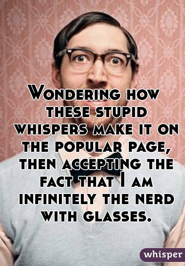 Wondering how these stupid whispers make it on the popular page, then accepting the fact that I am infinitely the nerd with glasses.