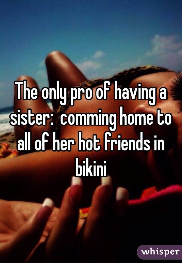 The only pro of having a sister:  comming home to all of her hot friends in bikini