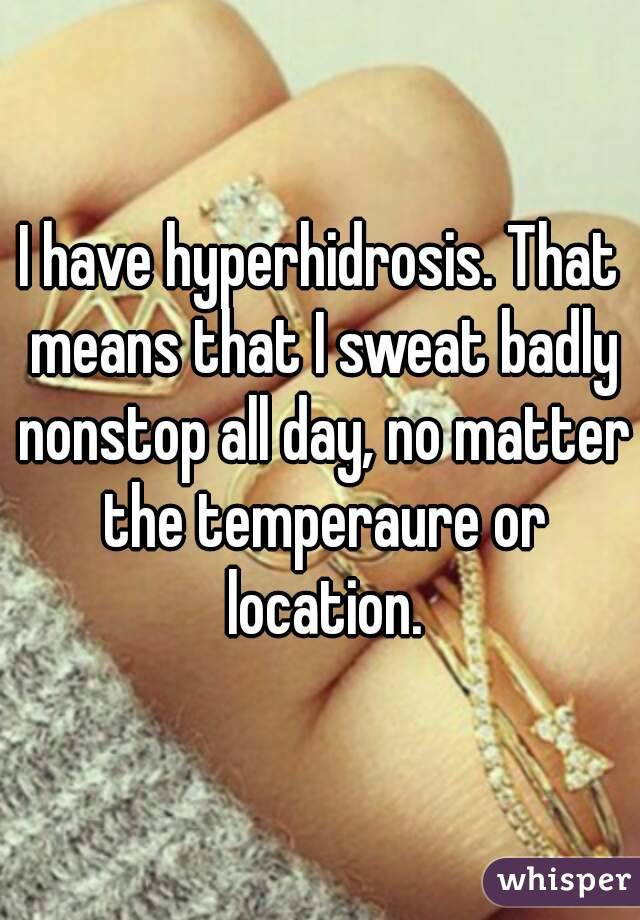 I have hyperhidrosis. That means that I sweat badly nonstop all day, no matter the temperaure or location.