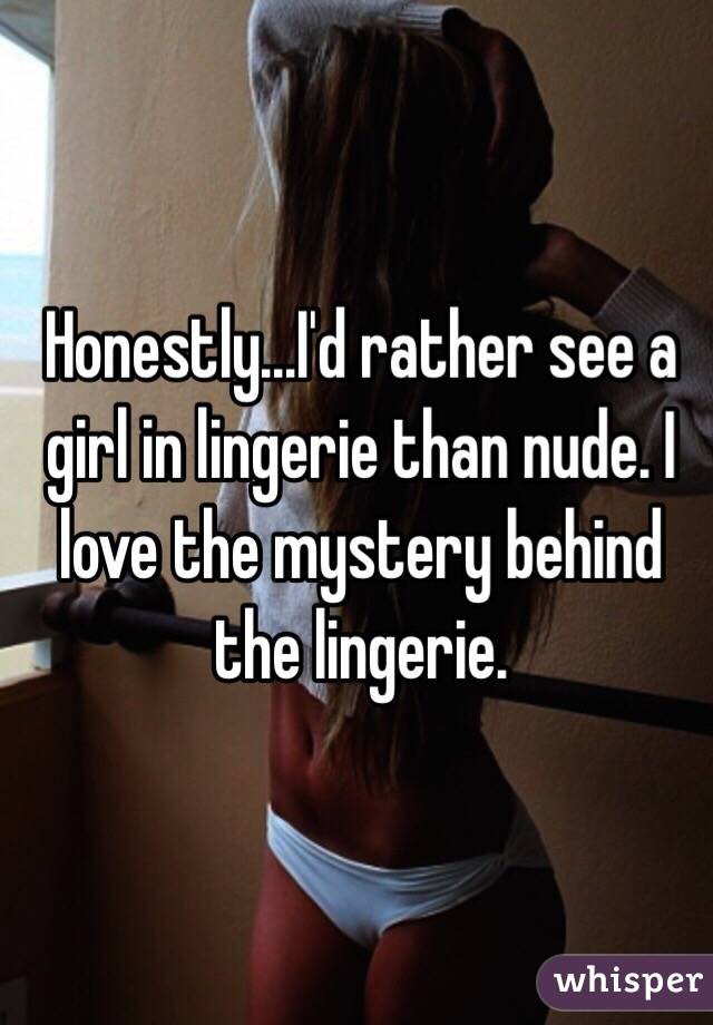 Honestly...I'd rather see a girl in lingerie than nude. I love the mystery behind the lingerie. 