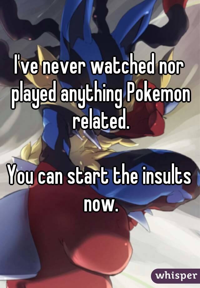 I've never watched nor played anything Pokemon related.

You can start the insults now.