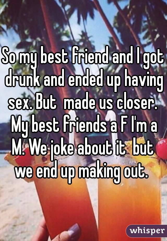 So my best friend and I got drunk and ended up having sex. But  made us closer.  My best friends a F I'm a M. We joke about it  but  we end up making out.  