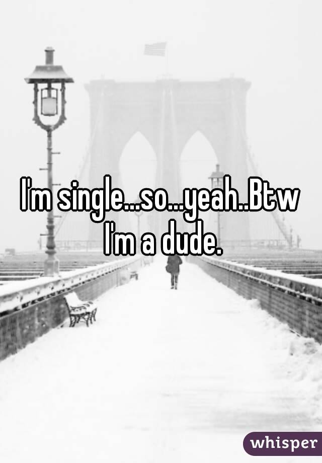 I'm single...so...yeah..Btw I'm a dude.