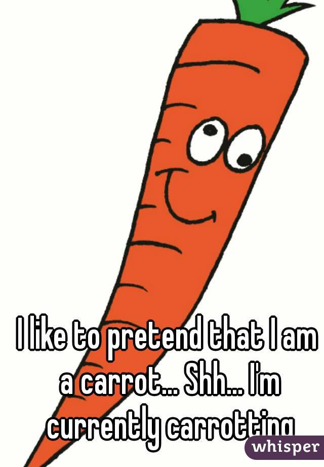 I like to pretend that I am a carrot... Shh... I'm currently carrotting