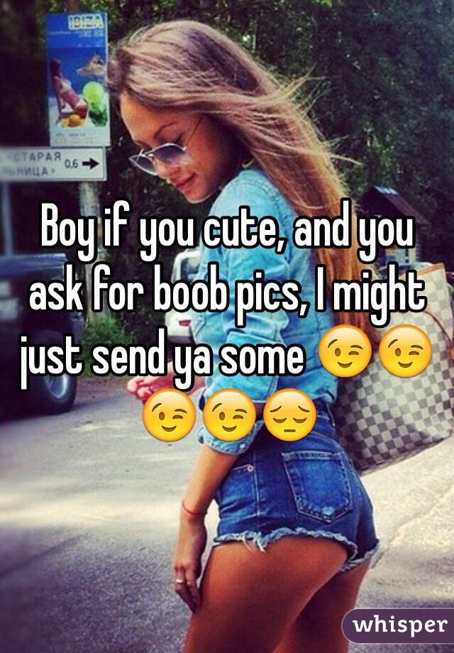 Boy if you cute, and you ask for boob pics, I might just send ya some 😉😉😉😉😔