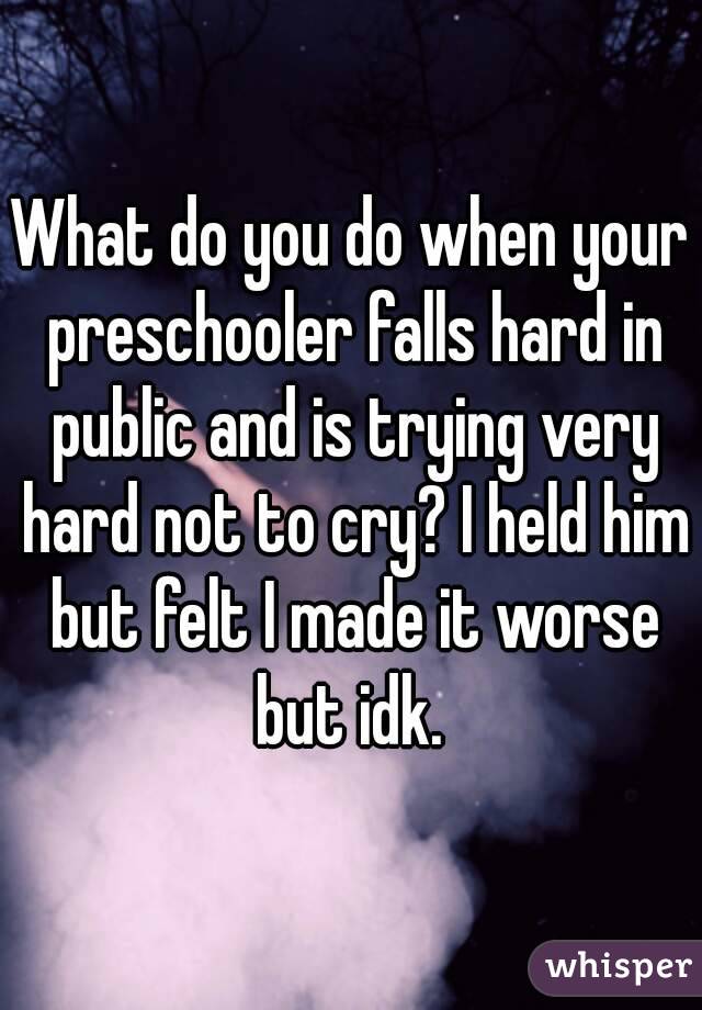 What do you do when your preschooler falls hard in public and is trying very hard not to cry? I held him but felt I made it worse but idk. 