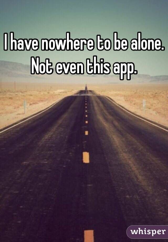 I have nowhere to be alone. Not even this app. 