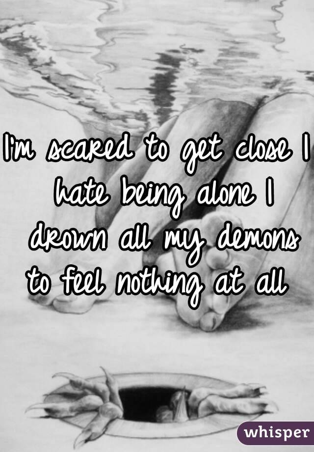 I'm scared to get close I hate being alone I drown all my demons to feel nothing at all 