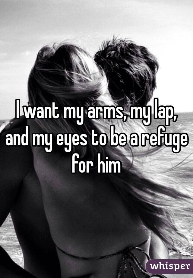 I want my arms, my lap, and my eyes to be a refuge for him