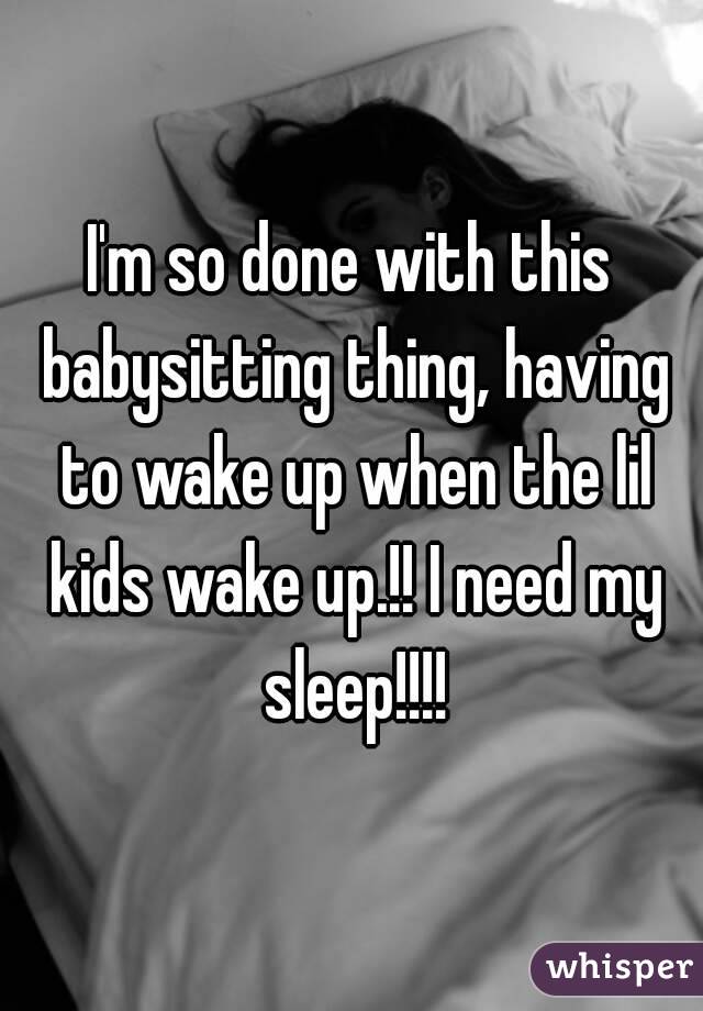 I'm so done with this babysitting thing, having to wake up when the lil kids wake up.!! I need my sleep!!!!