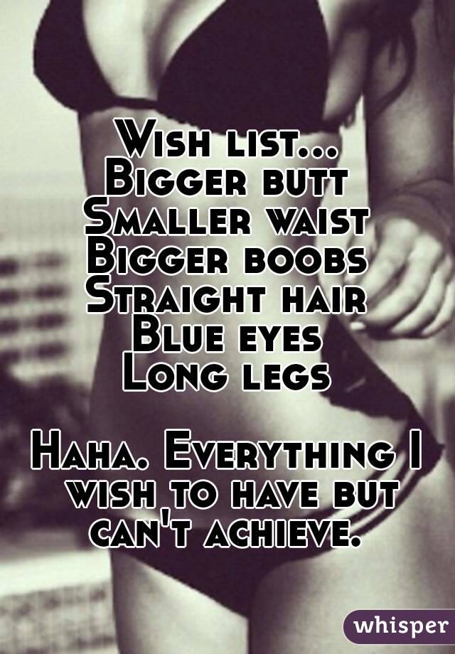 Wish list...
Bigger butt
Smaller waist
Bigger boobs
Straight hair
Blue eyes
Long legs

Haha. Everything I wish to have but can't achieve. 