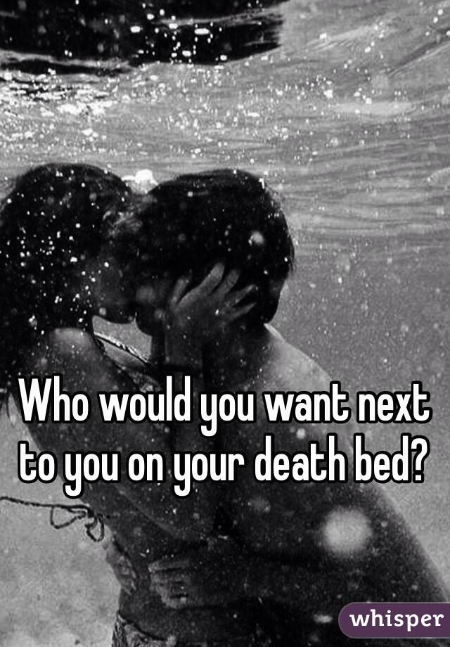 Who would you want next to you on your death bed? 