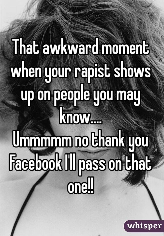 That awkward moment when your rapist shows up on people you may know....
Ummmmm no thank you Facebook I'll pass on that one!!