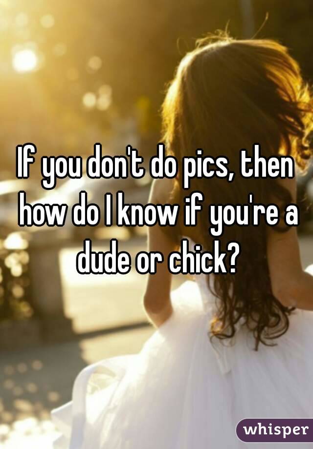 If you don't do pics, then how do I know if you're a dude or chick?