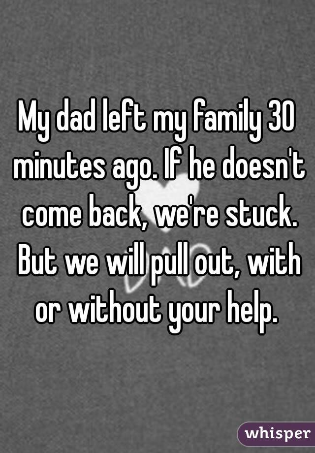 My dad left my family 30 minutes ago. If he doesn't come back, we're stuck. But we will pull out, with or without your help. 