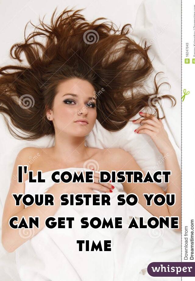 I'll come distract your sister so you can get some alone time