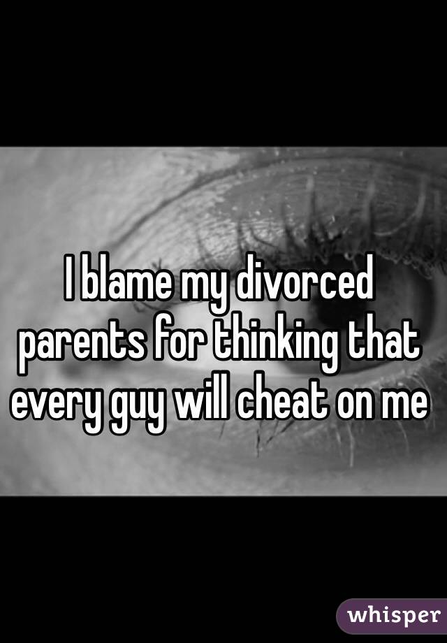 I blame my divorced parents for thinking that every guy will cheat on me 