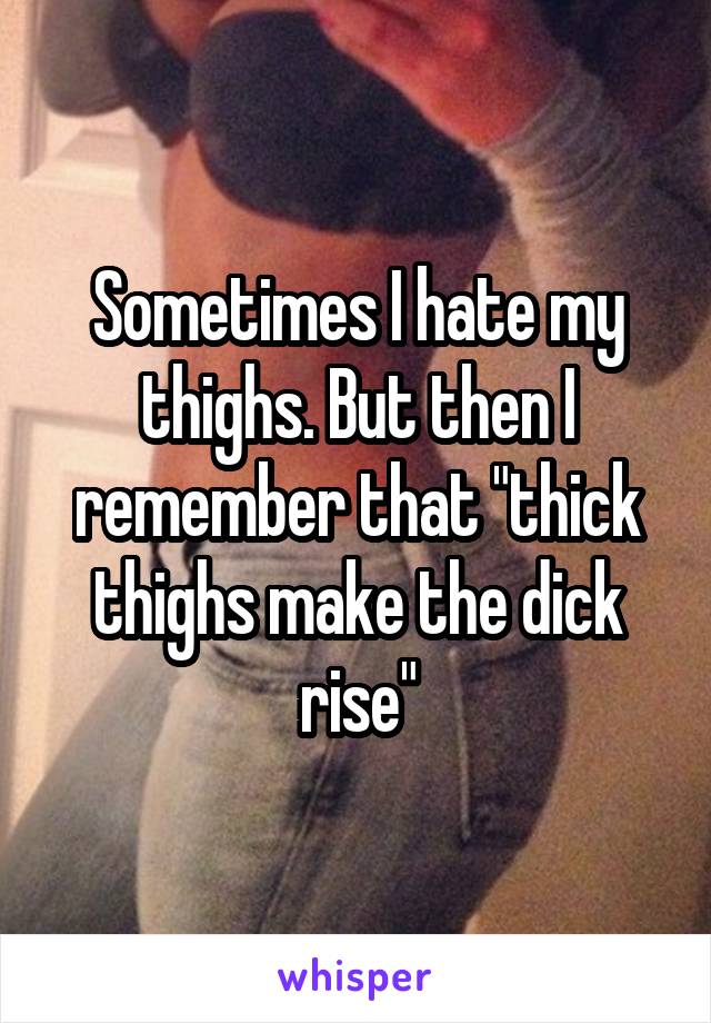 Sometimes I hate my thighs. But then I remember that "thick thighs make the dick rise"