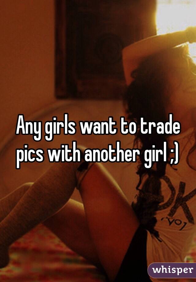 Any girls want to trade pics with another girl ;)