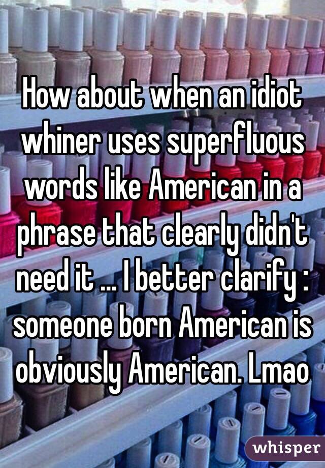 How about when an idiot whiner uses superfluous words like American in a phrase that clearly didn't need it ... I better clarify : someone born American is obviously American. Lmao 