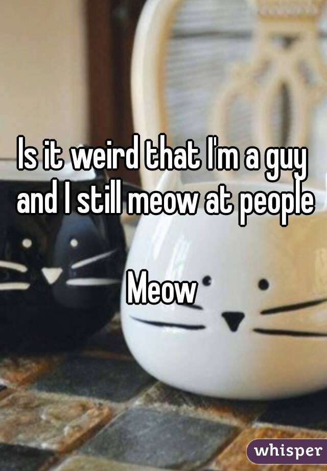 Is it weird that I'm a guy and I still meow at people

Meow