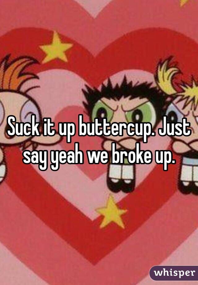 Suck it up buttercup. Just say yeah we broke up. 