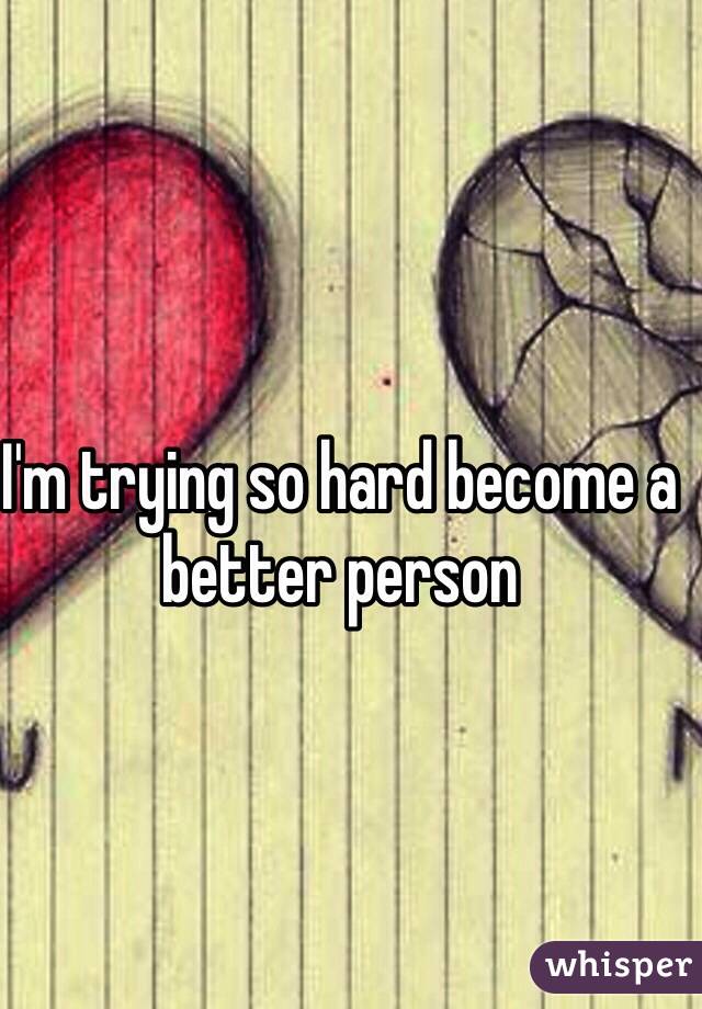 I'm trying so hard become a better person 