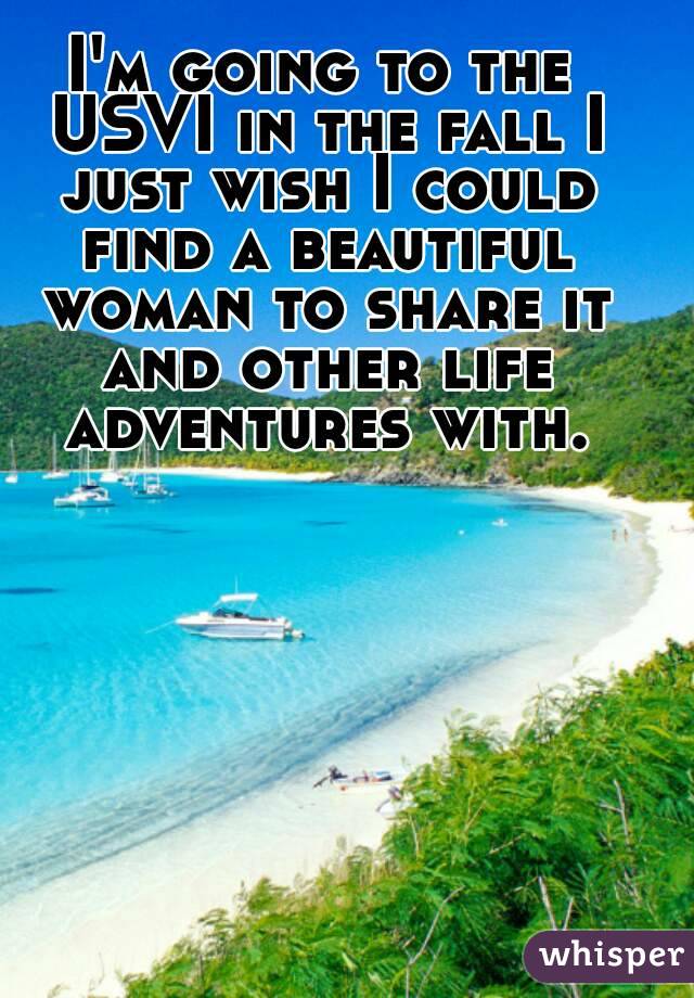 I'm going to the USVI in the fall I just wish I could find a beautiful woman to share it and other life adventures with.