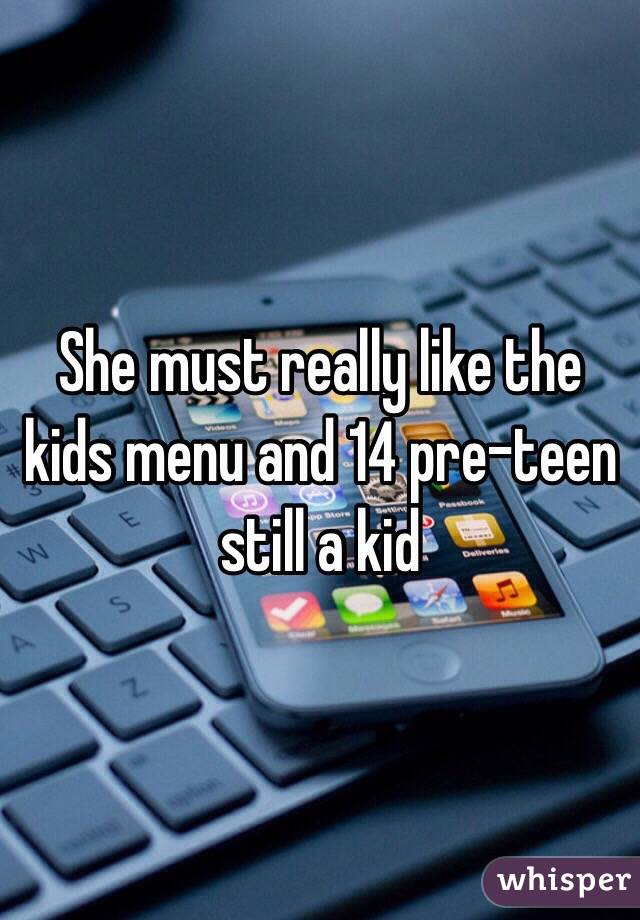 She must really like the kids menu and 14 pre-teen still a kid