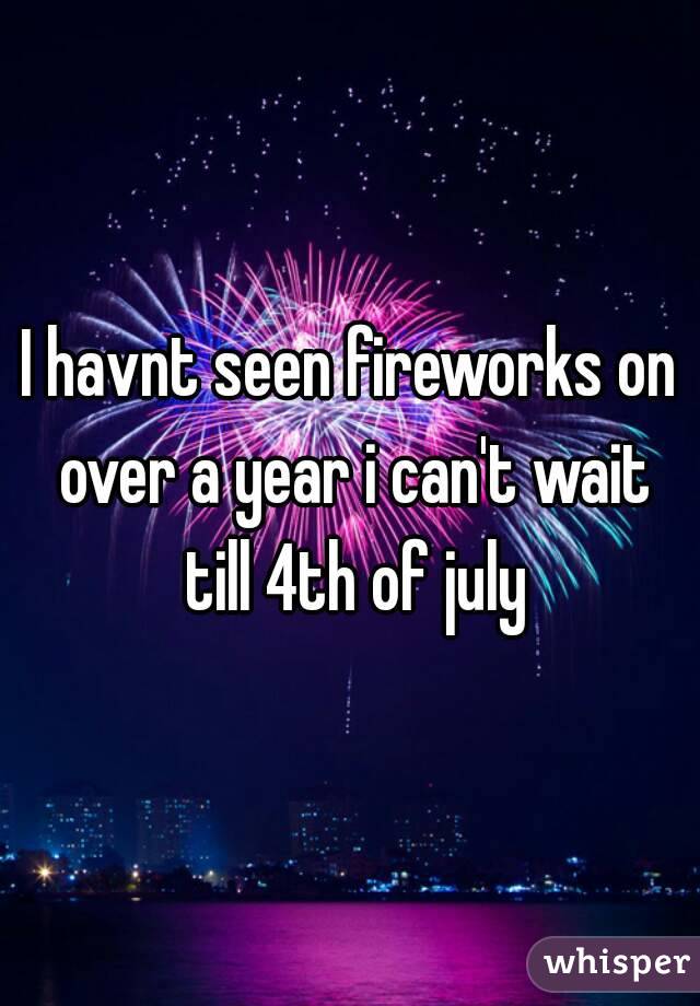 I havnt seen fireworks on over a year i can't wait till 4th of july