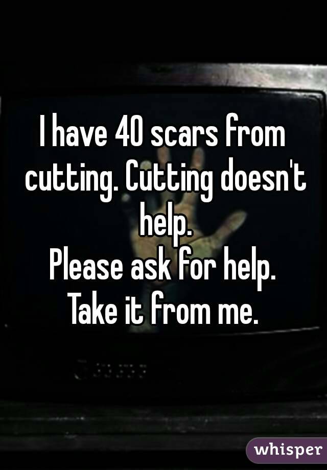 I have 40 scars from cutting. Cutting doesn't help.
Please ask for help.
Take it from me.