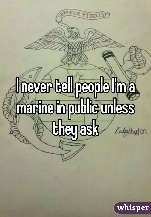 I never tell people I'm a marine in public unless they ask