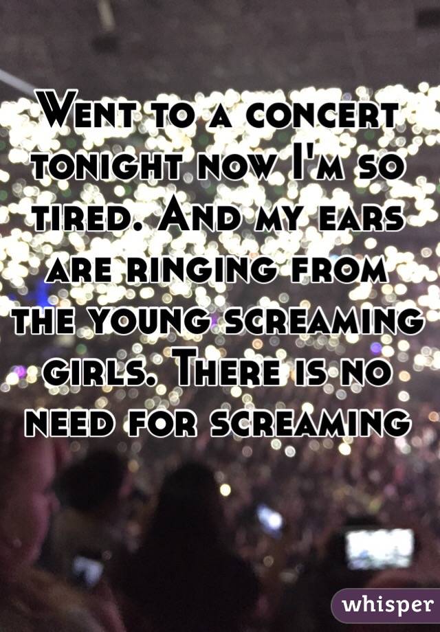 Went to a concert tonight now I'm so tired. And my ears are ringing from the young screaming girls. There is no need for screaming 