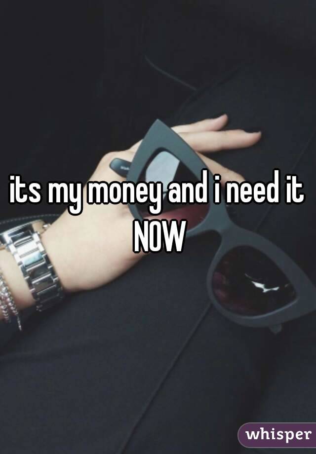 its my money and i need it NOW