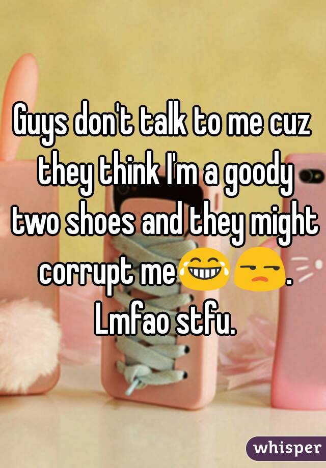 Guys don't talk to me cuz they think I'm a goody two shoes and they might corrupt me😂😒. Lmfao stfu.