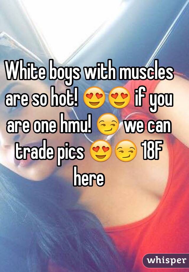 White boys with muscles are so hot! 😍😍 if you are one hmu! 😏 we can trade pics 😍😏 18F here