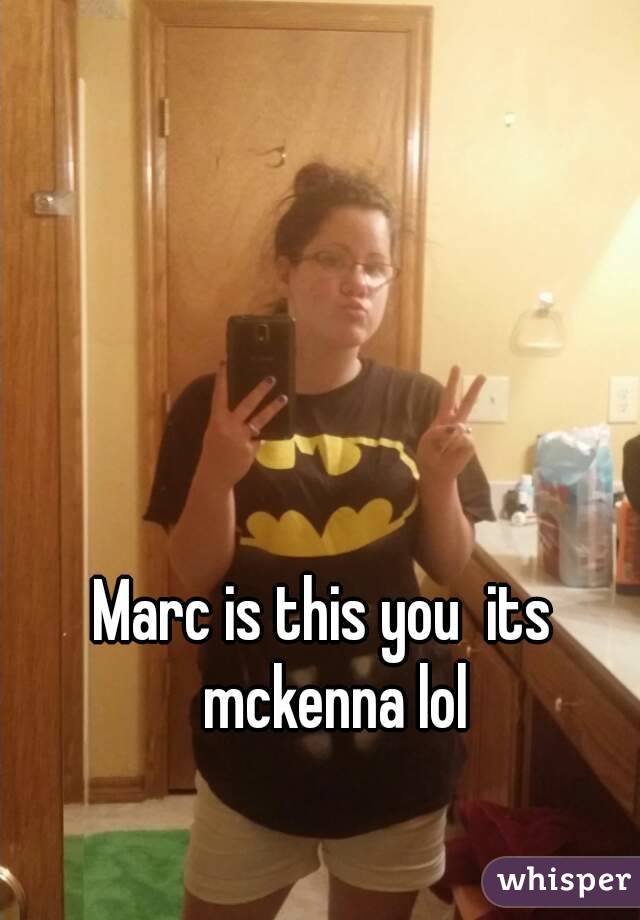 Marc is this you  its  mckenna lol