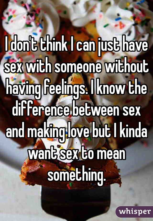 I don't think I can just have sex with someone without having feelings. I know the difference between sex and making love but I kinda want sex to mean something.