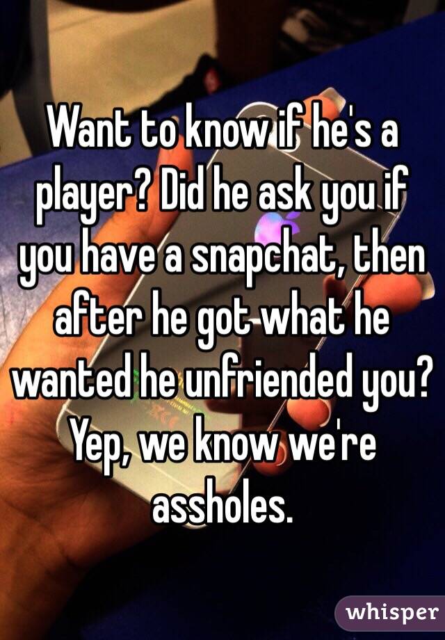 Want to know if he's a player? Did he ask you if you have a snapchat, then after he got what he wanted he unfriended you? Yep, we know we're assholes.