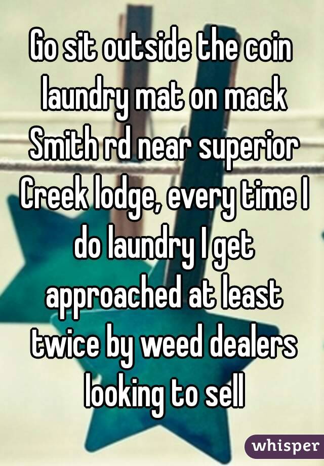 Go sit outside the coin laundry mat on mack Smith rd near superior Creek lodge, every time I do laundry I get approached at least twice by weed dealers looking to sell