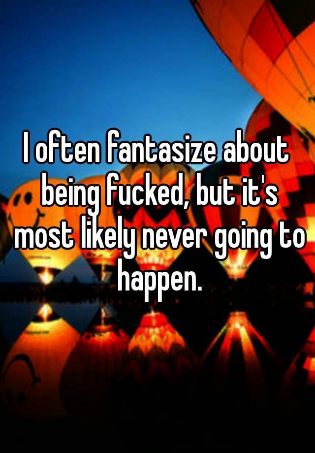 I Often Fantasize About Being Fucked But Its Most Likely Never Going To Happen 